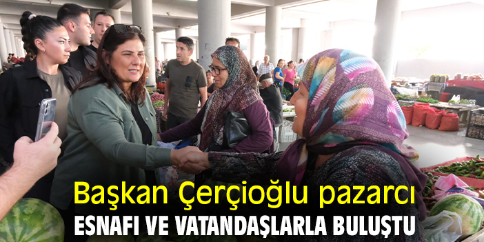 Başkan Çerçioğlu pazarcı esnafı ve vatandaşlarla buluştu