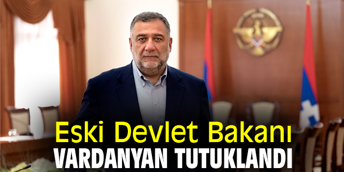 Eski Devlet Bakanı Vardanyan tutuklandı