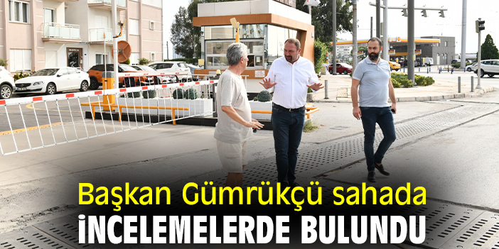 Başkan Gümrükçü sahada incelemelerde bulundu