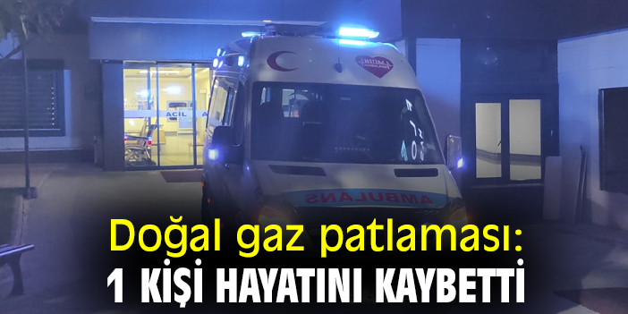 Doğal gaz patlaması: 1 kişi hayatını kaybetti