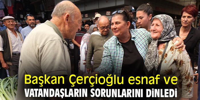 Başkan Çerçioğlu esnaf ve vatandaşların sorunlarını dinledi