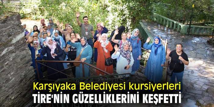 Karşıyaka Belediyesi kursiyerleri Tire'nin güzelliklerini keşfetti