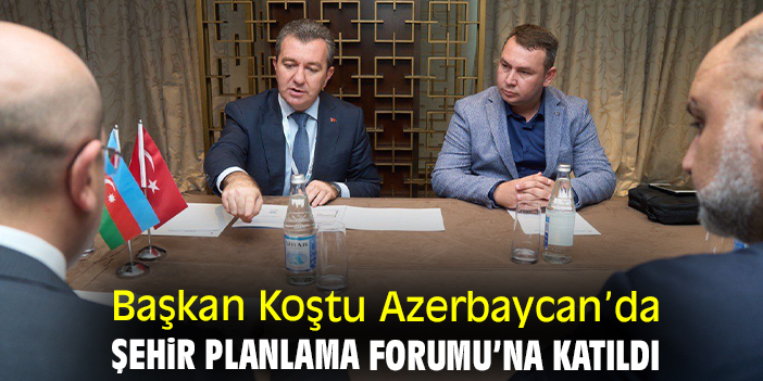 Başkan Koştu Azerbaycan’da Şehir Planlama Forumu’na katıldı