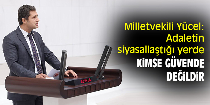 Milletvekili Yücel: Adaletin siyasallaştığı yerde kimse güvende değildir