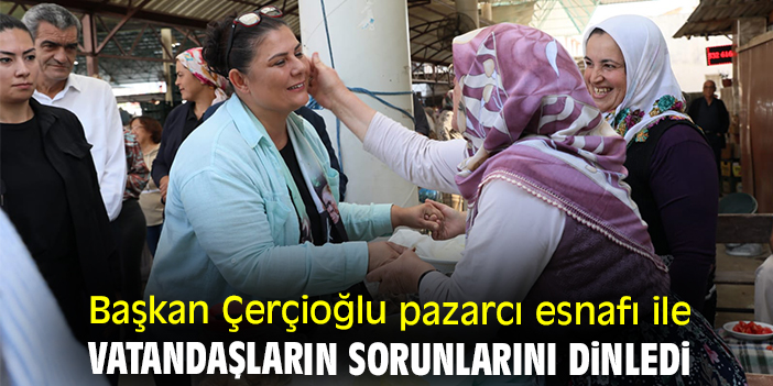 Başkan Çerçioğlu pazarcı esnafı ile vatandaşların sorunlarını dinledi