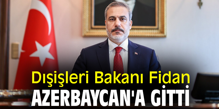 Dışişleri Bakanı Fidan Azerbaycan'a gitti