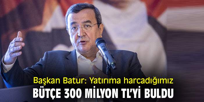 Başkan Batur: Yatırıma harcadığımız bütçe 300 milyon TL’yi buldu
