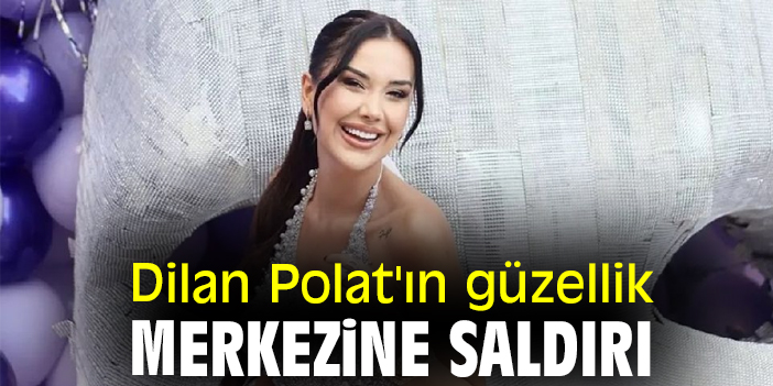 Dilan Polat'ın güzellik merkezine saldırı