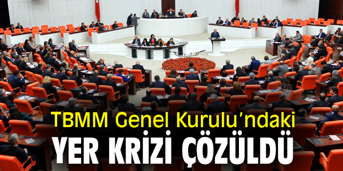 TBMM Genel Kurulu’ndaki yer krizi çözüldü
