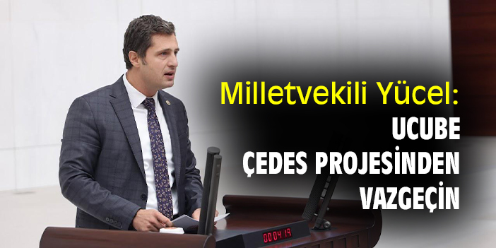 Milletvekili Yücel: Ucube ÇEDES Projesinden vazgeçin