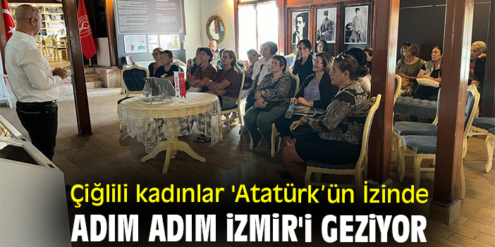 Çiğlili kadınlar 'Atatürk’ün İzinde Adım Adım İzmir'i geziyor