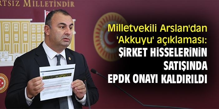 Milletvekili Arslan'dan 'Akkuyu' açıklaması: Şirket hisselerinin satışında EPDK onayı kaldırıldı