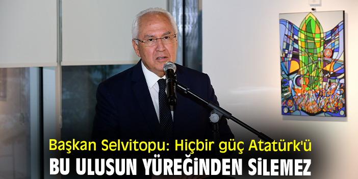 Başkan Selvitopu: Hiçbir güç Atatürk'ü bu ulusun yüreğinden silemez