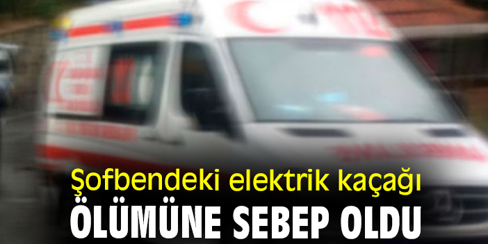 Şofbendeki elektrik kaçağı ölümüne sebep oldu
