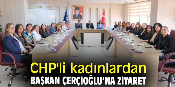 CHP'li kadınlardan Başkan Çerçioğlu’na ziyaret