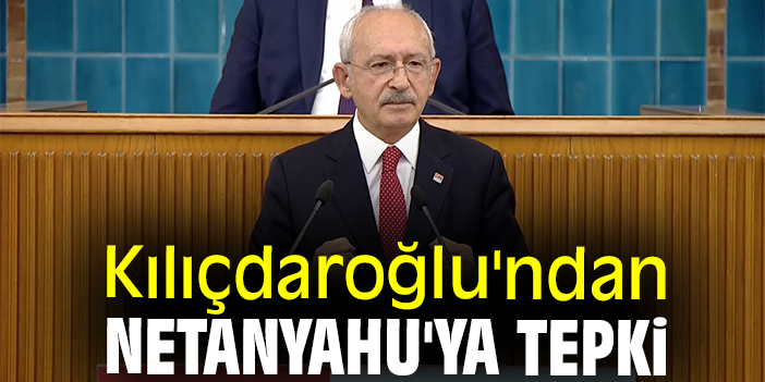 Kılıçdaroğlu'ndan Netanyahu'ya tepki