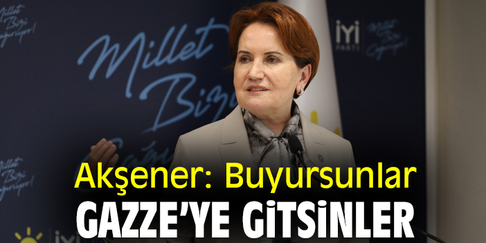 Akşener: Buyursunlar Gazze’ye gitsinler