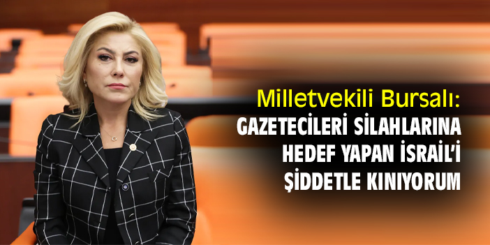 Milletvekili Bursalı: Gazetecileri silahlarına hedef yapan İsrail’i şiddetle kınıyorum