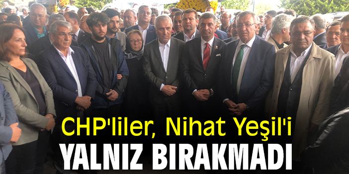 CHP'liler, Nihat Yeşil'i yalnız bırakmadı