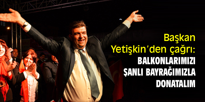 Başkan Yetişkin’den çağrı: Balkonlarımızı şanlı bayrağımızla donatalım