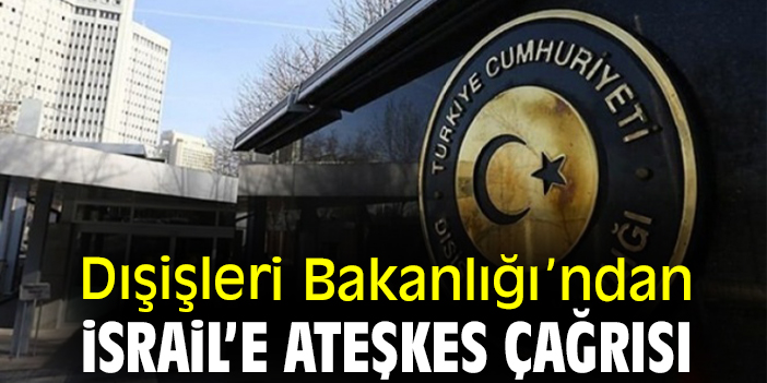 Dışişleri Bakanlığı’ndan İsrail’e ateşkes çağrısı