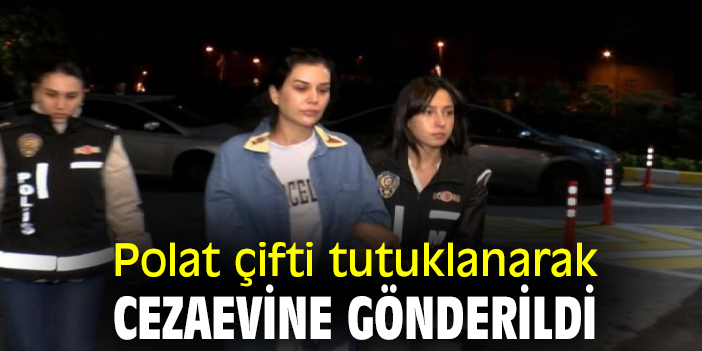 Polat çifti tutuklanarak cezaevine gönderildi
