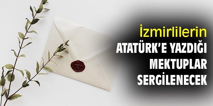 İzmirlilerin Atatürk’e yazdığı mektuplar sergilenecek