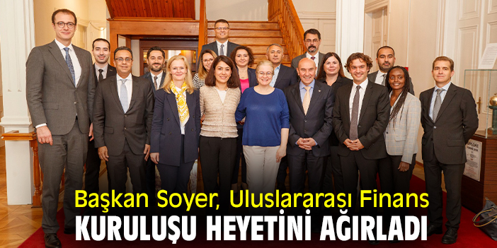 Başkan Soyer, Uluslararası Finans Kuruluşu heyetini ağırladı