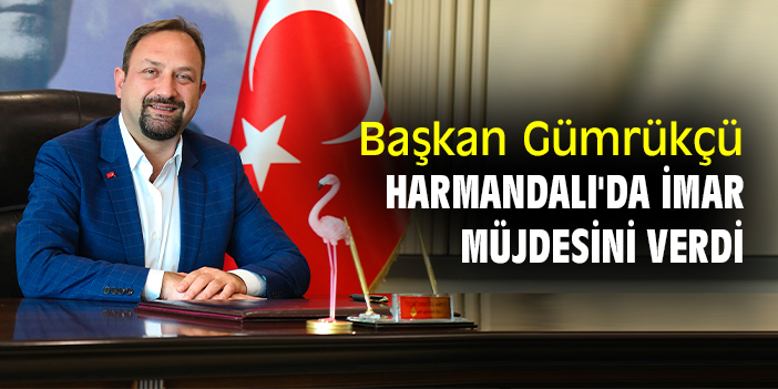 Başkan Gümrükçü Harmandalı'da imar müjdesini verdi