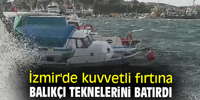 İzmir'de kuvvetli fırtına balıkçı teknelerini batırdı