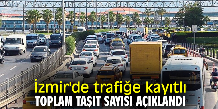 İzmir'de trafiğe kayıtlı toplam taşıt sayısı açıklandı