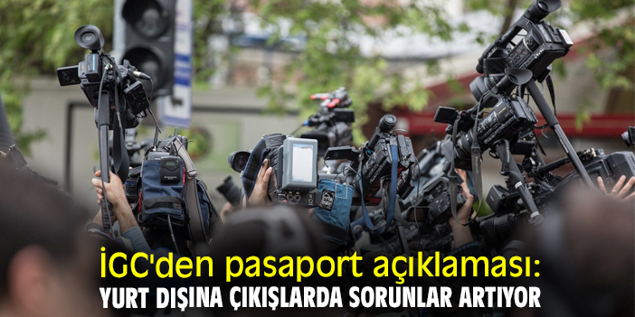 İGC'den pasaport açıklaması: Yurt dışına çıkışlarda sorunlar artıyor