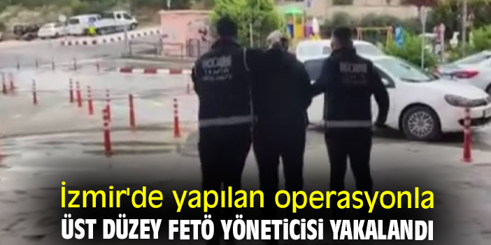 İzmir'de yapılan operasyonla üst düzey FETÖ yöneticisi yakalandı