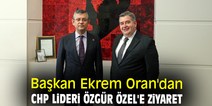 Başkan Ekrem Oran'dan CHP Lideri Özgür Özel'e ziyaret