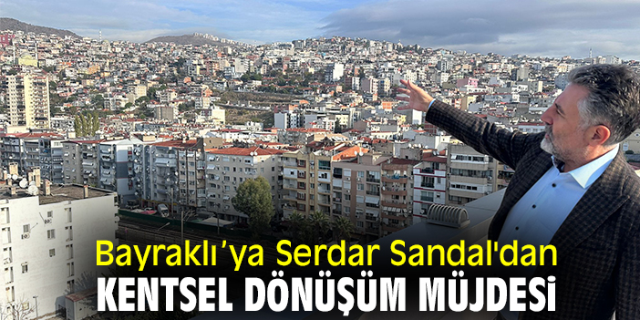 Bayraklı’ya Serdar Sandal'dan kentsel dönüşüm müjdesi