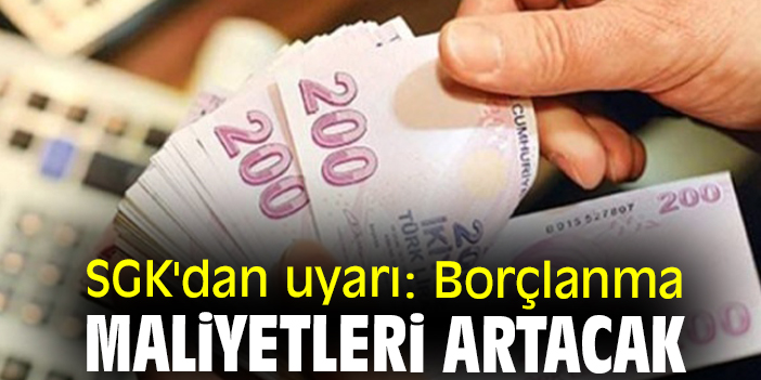 SGK'dan uyarı: Borçlanma maliyetleri artacak