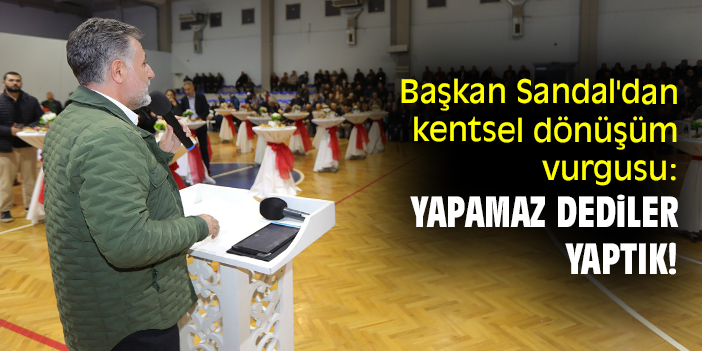Başkan Sandal'dan kentsel dönüşüm vurgusu: Yapamaz dediler yaptık!