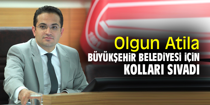 Olgun Atila, Büyükşehir Belediyesi için kolları sıvadı