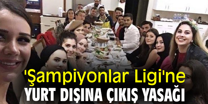 'Şampiyonlar Ligi'ne yurt dışına çıkış yasağı