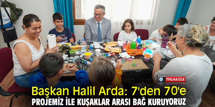Başkan Halil Arda: 7'den 70'e Projemiz ile kuşaklar arası bağ kuruyoruz