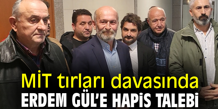 MİT tırları davasında Erdem Gül’e hapis talebi
