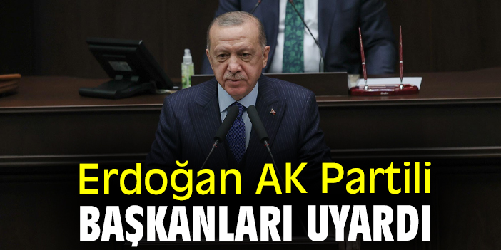 Erdoğan AK Partili başkanları uyardı