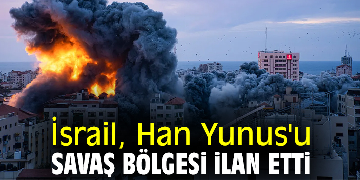 İsrail, Han Yunus'u savaş bölgesi ilan etti