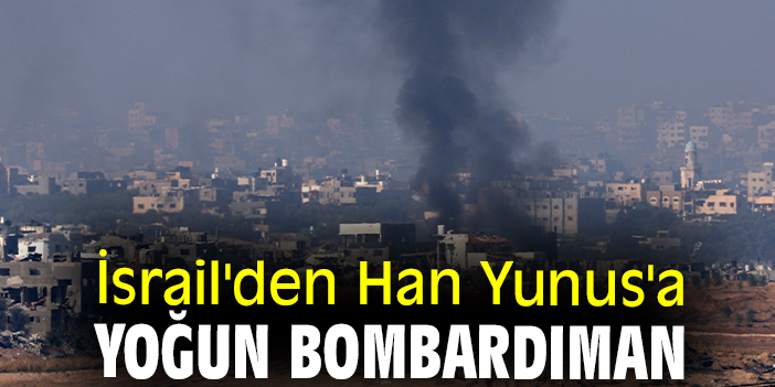 İsrail'den Han Yunus'a yoğun bombardıman
