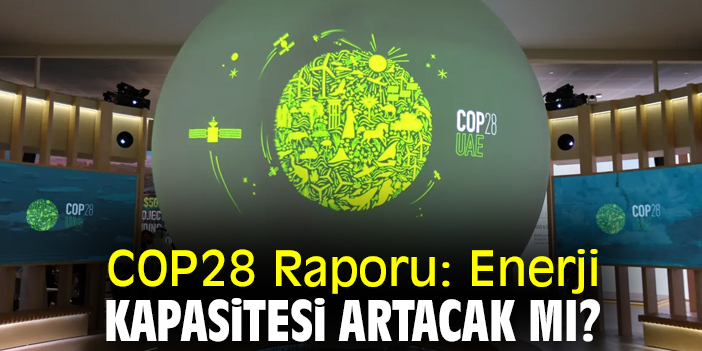 COP28 Raporu: Enerji kapasitesi artacak mı?