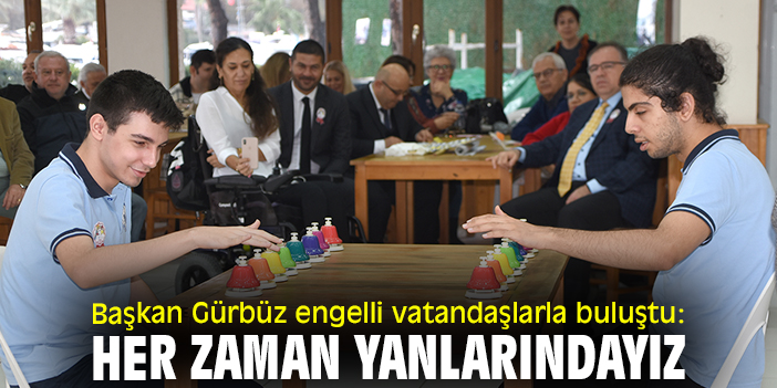 Başkan Gürbüz engelli vatandaşlarla buluştu: Her zaman yanlarındayız