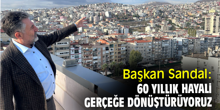 Başkan Sandal: 60 yıllık hayali gerçeğe dönüştürüyoruz