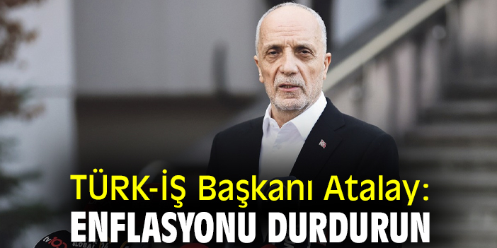 TÜRK-İŞ Başkanı: Enflasyonu durdurun