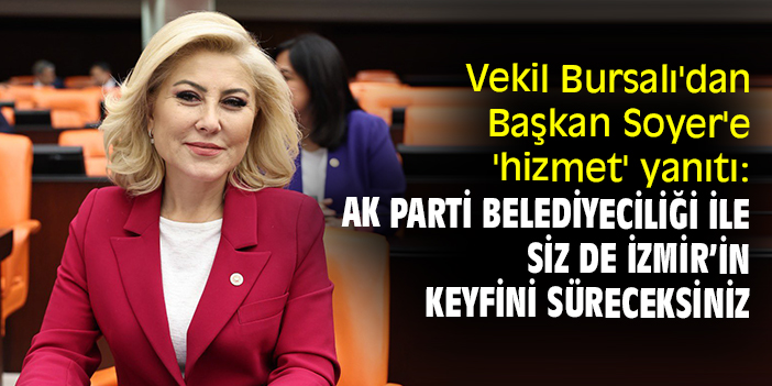 Vekil Bursalı'dan Başkan Soyer'e 'hizmet' yanıtı: AK Parti Belediyeciliği ile siz de İzmir’in keyfini süreceksiniz