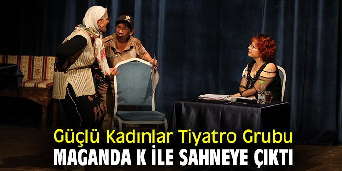 Güçlü Kadınlar Tiyatro Grubu Maganda K ile sahneye çıktı